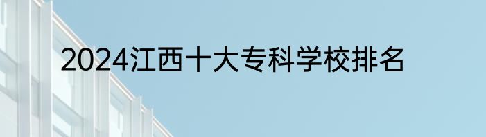 2024江西十大专科学校排名