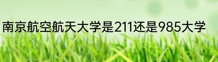 南京航空航天大学是211还是985大学