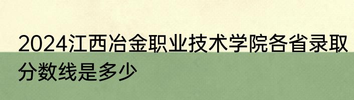 2024江西冶金职业技术学院各省录取分数线是多少