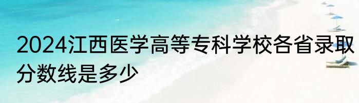 2024江西医学高等专科学校各省录取分数线是多少