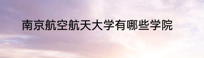 南京航空航天大学有哪些学院