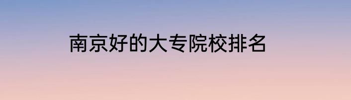 南京好的大专院校排名