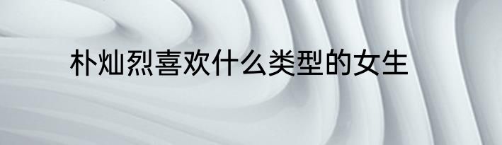 朴灿烈喜欢什么类型的女生