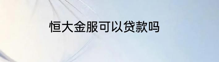 恒大金服可以贷款吗