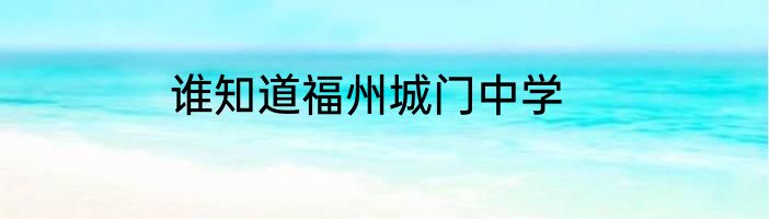 谁知道福州城门中学