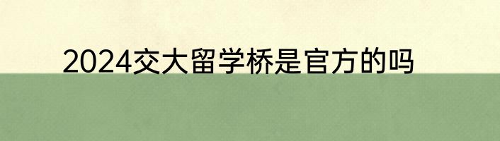 2024交大留学桥是官方的吗