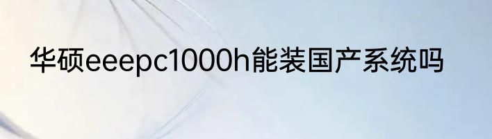 华硕eeepc1000h能装国产系统吗
