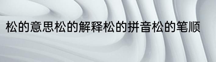 松的意思松的解释松的拼音松的笔顺