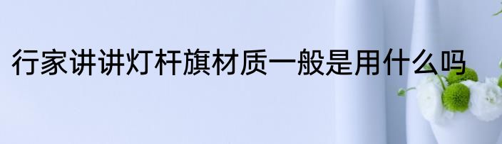 行家讲讲灯杆旗材质一般是用什么吗