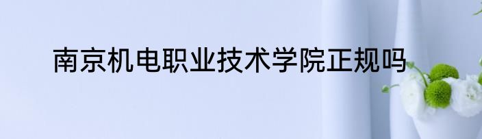 南京机电职业技术学院正规吗