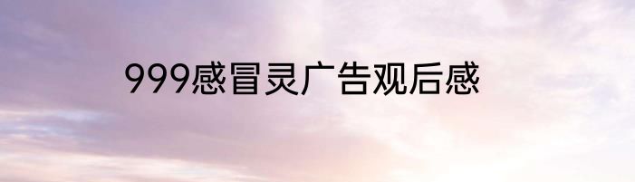 999感冒灵广告观后感