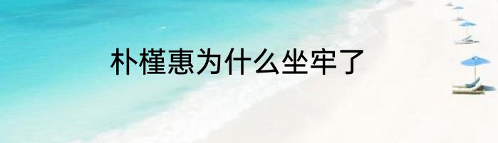 朴槿惠为什么坐牢了
