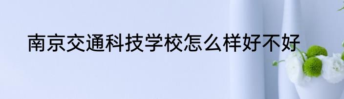 南京交通科技学校怎么样好不好