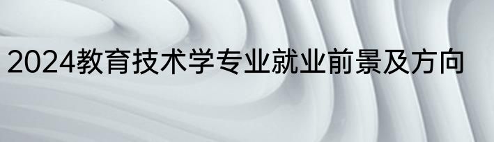 2024教育技术学专业就业前景及方向
