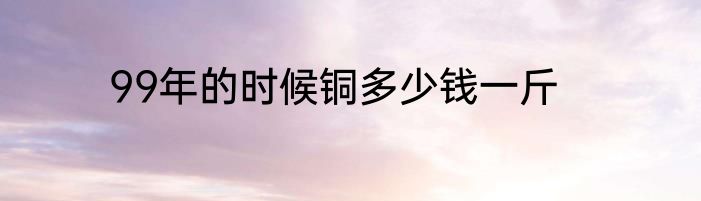 99年的时候铜多少钱一斤