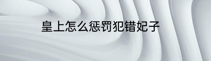 皇上怎么惩罚犯错妃子