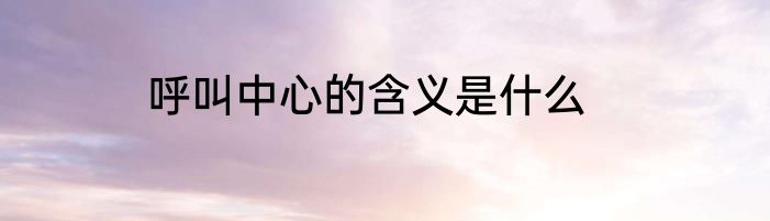 呼叫中心的含义是什么