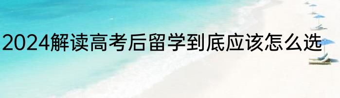 2024解读高考后留学到底应该怎么选