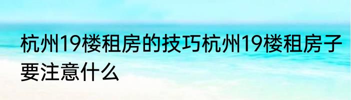 杭州19楼租房的技巧杭州19楼租房子要注意什么