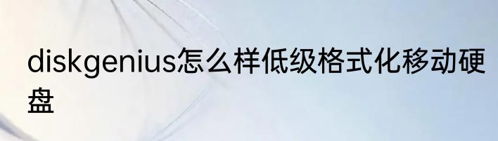 diskgenius怎么样低级格式化移动硬盘