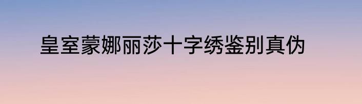皇室蒙娜丽莎十字绣鉴别真伪