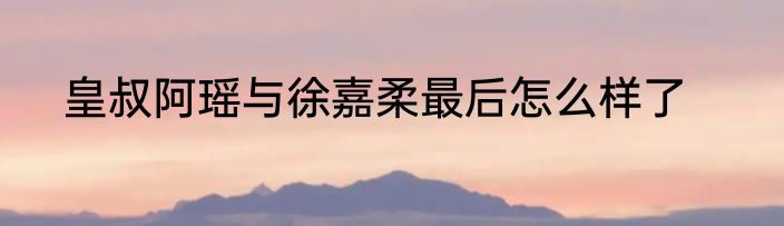 皇叔阿瑶与徐嘉柔最后怎么样了