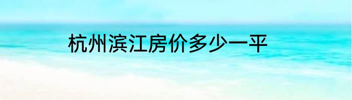 杭州滨江房价多少一平