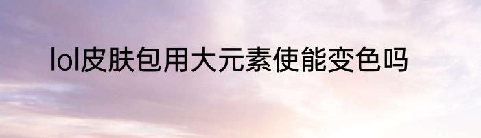 lol皮肤包用大元素使能变色吗