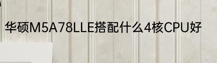华硕M5A78LLE搭配什么4核CPU好