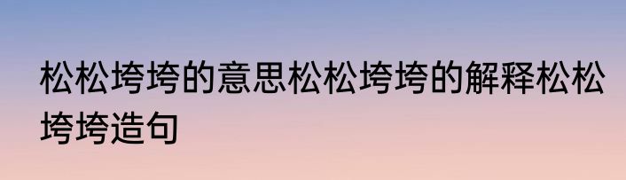 松松垮垮的意思松松垮垮的解释松松垮垮造句