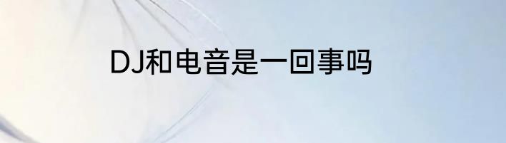 DJ和电音是一回事吗