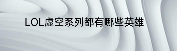 LOL虚空系列都有哪些英雄