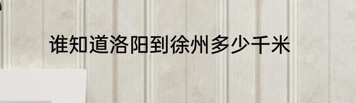 谁知道洛阳到徐州多少千米