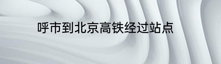 呼市到北京高铁经过站点