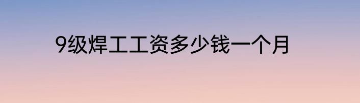 9级焊工工资多少钱一个月
