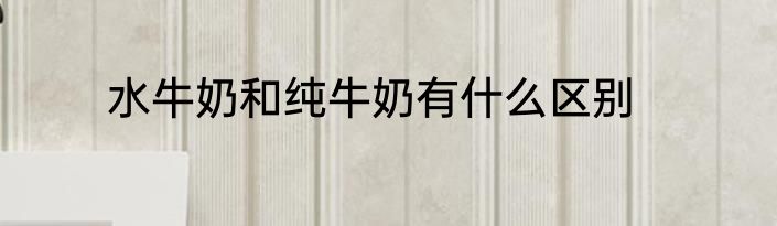 水牛奶和纯牛奶有什么区别