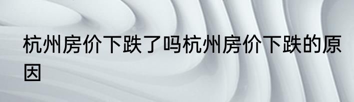 杭州房价下跌了吗杭州房价下跌的原因