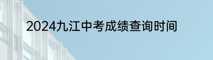 2024九江中考成绩查询时间