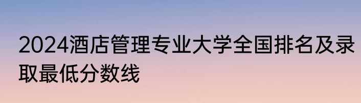 2024酒店管理专业大学全国排名及录取最低分数线