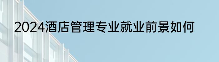 2024酒店管理专业就业前景如何