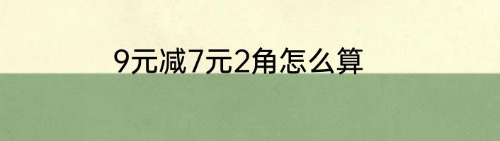9元减7元2角怎么算