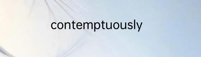contemptuously