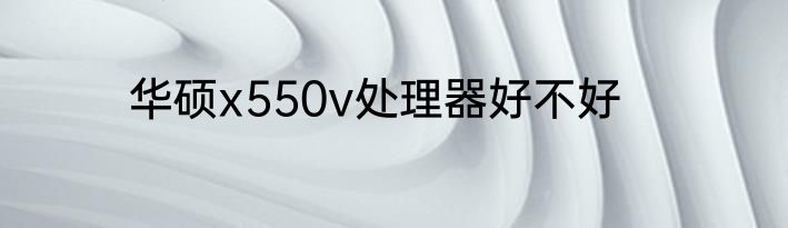 华硕x550v处理器好不好