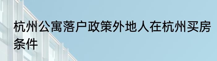 杭州公寓落户政策外地人在杭州买房条件