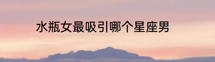 水瓶女最吸引哪个星座男