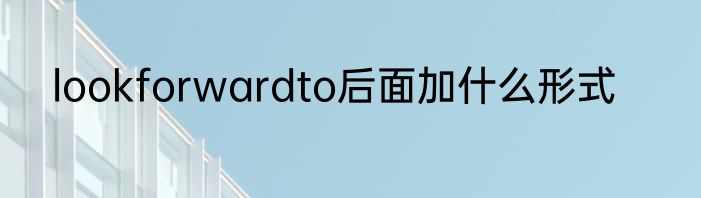 lookforwardto后面加什么形式