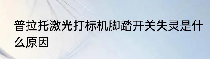 普拉托激光打标机脚踏开关失灵是什么原因