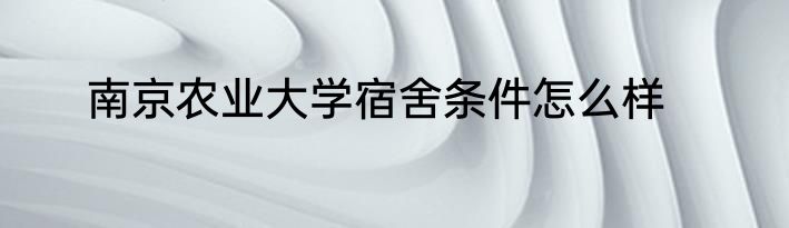 南京农业大学宿舍条件怎么样