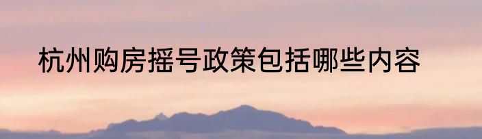 杭州购房摇号政策包括哪些内容