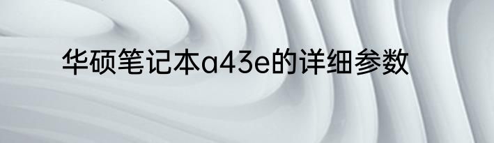 华硕笔记本a43e的详细参数